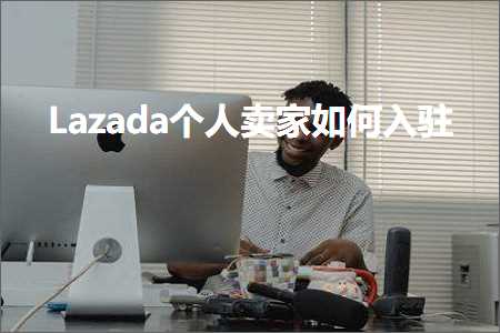 跨境电商知识:Lazada个人卖家如何入驻